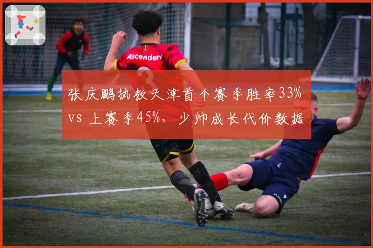 张庆鹏执教天津首个赛季胜率33% vs 上赛季45%，少帅成长代价数据化呈现
