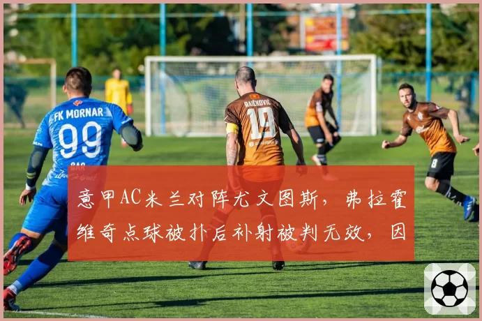 意甲AC米兰对阵尤文图斯,弗拉霍维奇点球被扑后补射被判无效,因队友提前进线