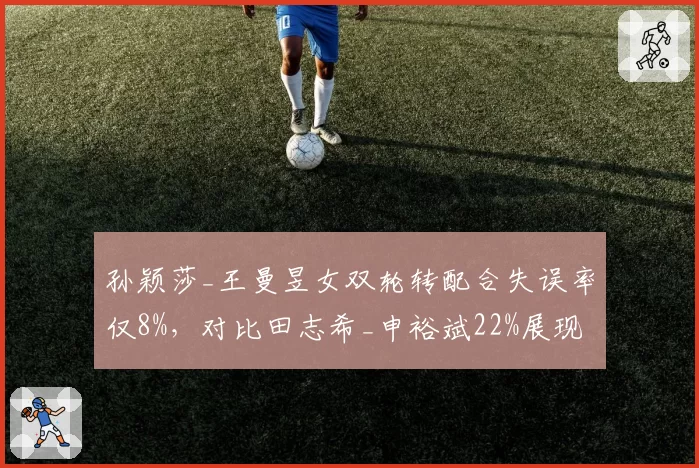 孙颖莎_王曼昱女双轮转配合失误率仅8%，对比田志希_申裕斌22%展现默契碾压