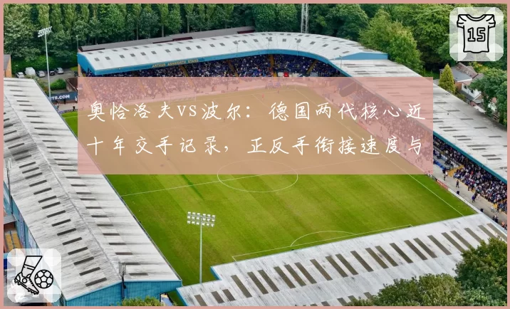奥恰洛夫vs波尔：德国两代核心近十年交手记录，正反手衔接速度与年龄相关性分析