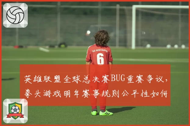 英雄联盟全球总决赛BUG重赛争议，拳头游戏明年赛事规则公平性如何保障？