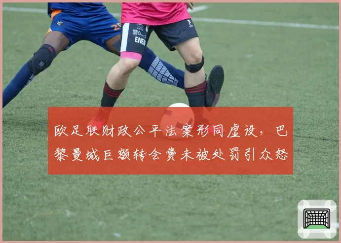 欧足联财政公平法案形同虚设，巴黎曼城巨额转会费未被处罚引众怒