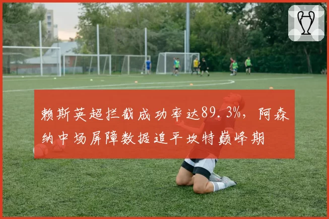 赖斯英超拦截成功率达89.3%，阿森纳中场屏障数据追平坎特巅峰期