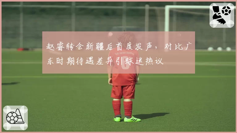 赵睿转会新疆后首度发声,对比广东时期待遇差异引球迷热议