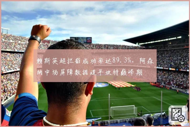 赖斯英超拦截成功率达89.3%,阿森纳中场屏障数据追平坎特巅峰期