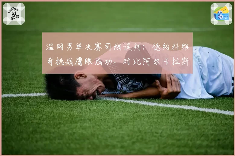 温网男单决赛司线误判：德约科维奇挑战鹰眼成功，对比阿尔卡拉斯挑战次数差距明显