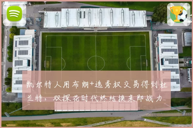 凯尔特人用布朗+选秀权交易得到杜兰特，双探花时代终结换来即战力