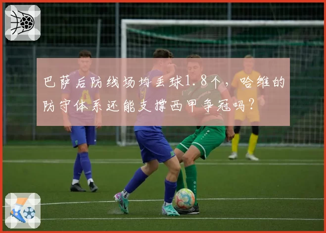 巴萨后防线场均丢球1.8个，哈维的防守体系还能支撑西甲争冠吗？