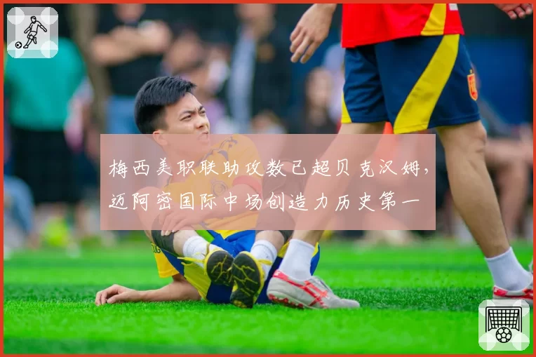 梅西美职联助攻数已超贝克汉姆，迈阿密国际中场创造力历史第一