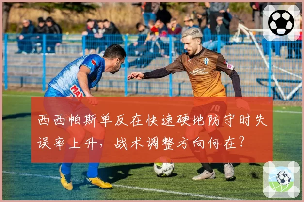 西西帕斯单反在快速硬地防守时失误率上升,战术调整方向何在?
