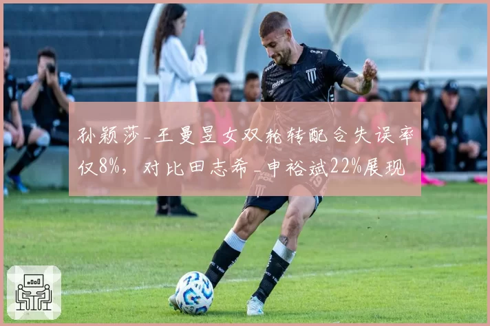 孙颖莎_王曼昱女双轮转配合失误率仅8%，对比田志希_申裕斌22%展现默契碾压