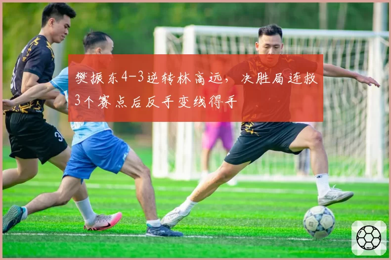 樊振东4-3逆转林高远，决胜局连救3个赛点后反手变线得手
