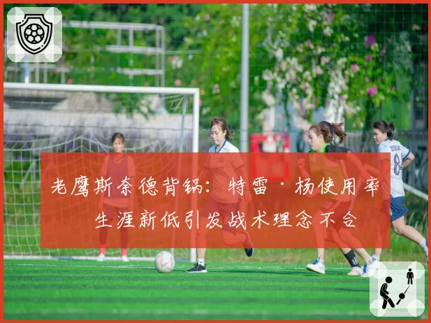 老鹰斯奈德背锅：特雷·杨使用率创生涯新低引发战术理念不合