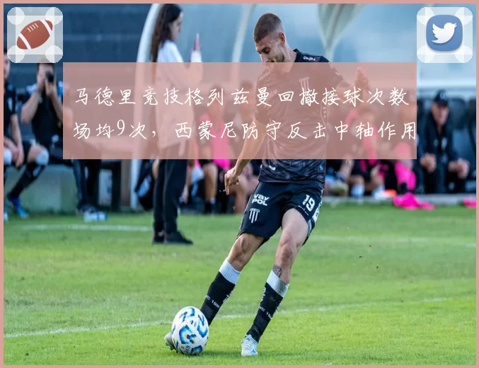 马德里竞技格列兹曼回撤接球次数场均9次，西蒙尼防守反击中轴作用