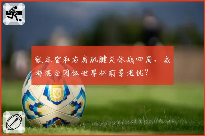 张本智和右肩肌腱炎休战四周，成都混合团体世界杯前景堪忧？
