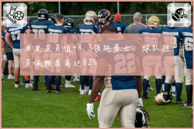 库里正负值+8.3领跑勇士，球队胜负依赖度高达82%