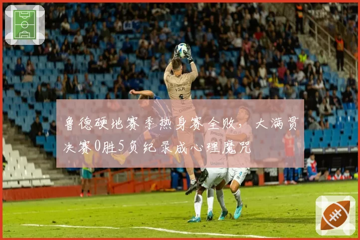 鲁德硬地赛季热身赛全败，大满贯决赛0胜5负纪录成心理魔咒