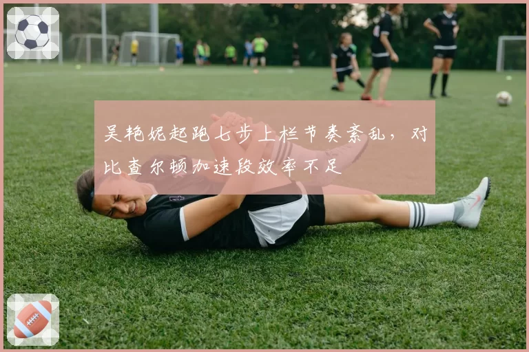 吴艳妮起跑七步上栏节奏紊乱，对比查尔顿加速段效率不足