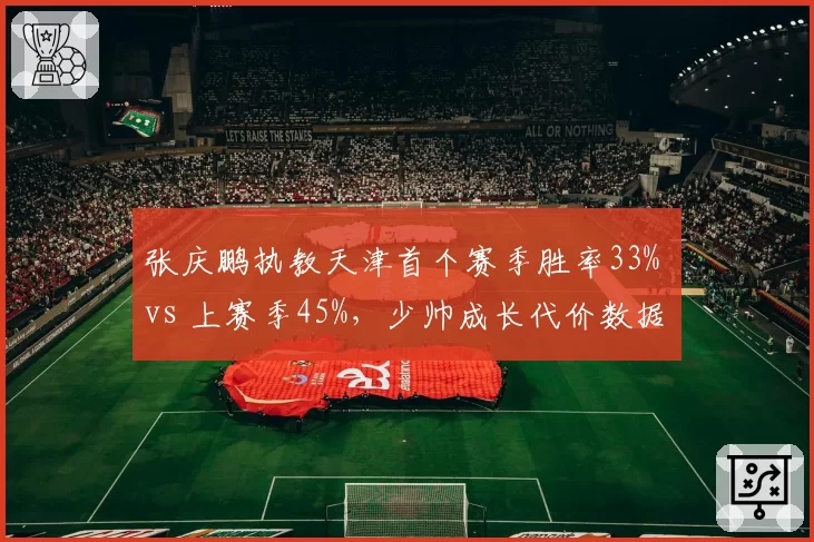 张庆鹏执教天津首个赛季胜率33% vs 上赛季45%,少帅成长代价数据化呈现