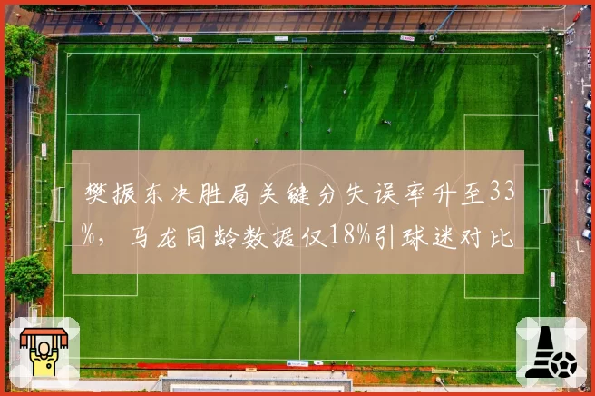 樊振东决胜局关键分失误率升至33%，马龙同龄数据仅18%引球迷对比热议