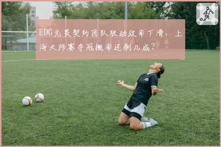 EDG无畏契约团队联动效率下滑，上海大师赛夺冠概率还剩几成？
