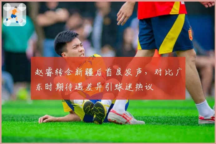 赵睿转会新疆后首度发声,对比广东时期待遇差异引球迷热议
