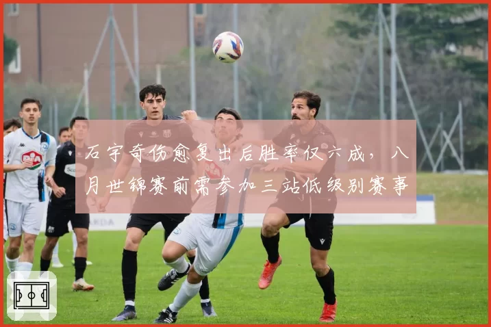 石宇奇伤愈复出后胜率仅六成，八月世锦赛前需参加三站低级别赛事