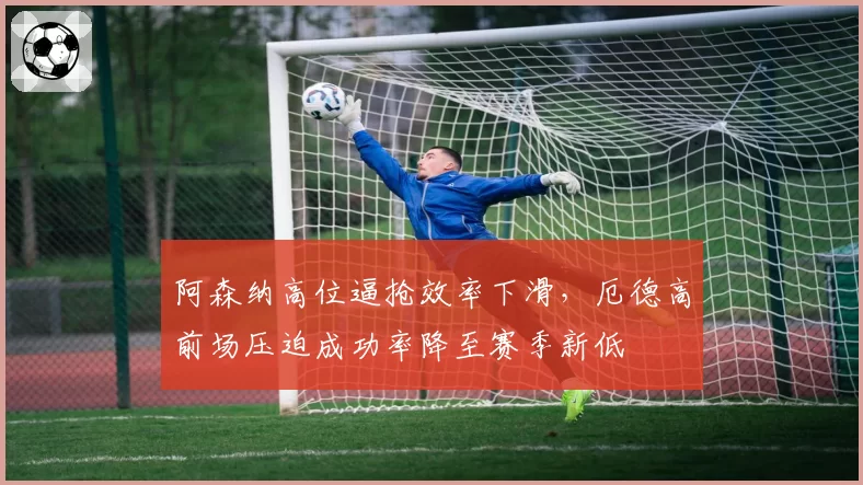 阿森纳高位逼抢效率下滑，厄德高前场压迫成功率降至赛季新低