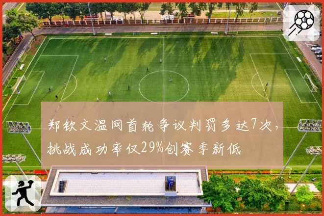 郑钦文温网首轮争议判罚多达7次，挑战成功率仅29%创赛季新低