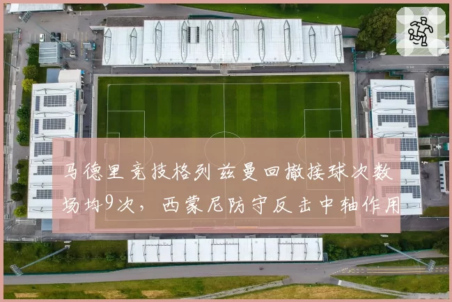 马德里竞技格列兹曼回撤接球次数场均9次，西蒙尼防守反击中轴作用