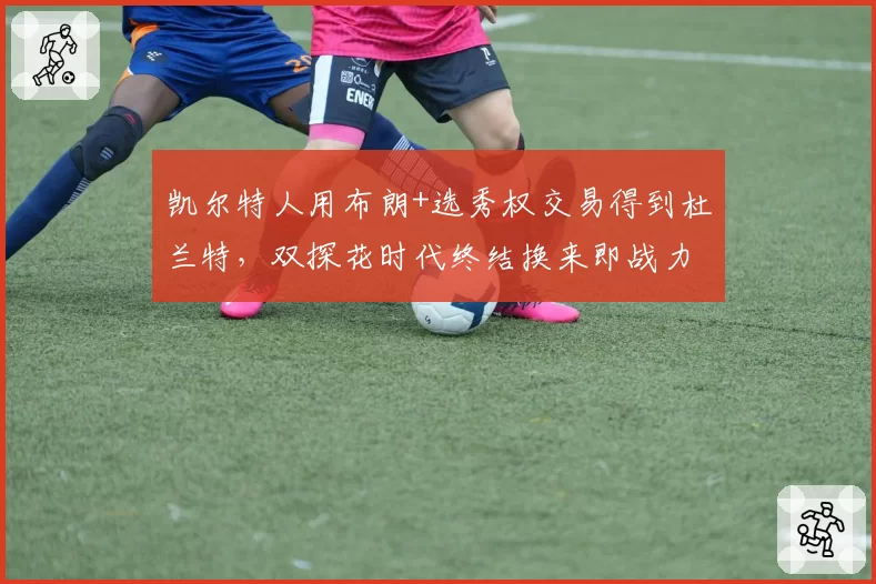 凯尔特人用布朗+选秀权交易得到杜兰特，双探花时代终结换来即战力