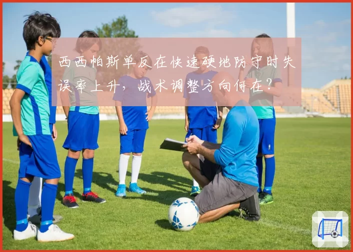西西帕斯单反在快速硬地防守时失误率上升，战术调整方向何在？