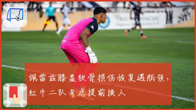 佩雷兹膝盖软骨损伤恢复遇瓶颈，红牛二队考虑提前换人