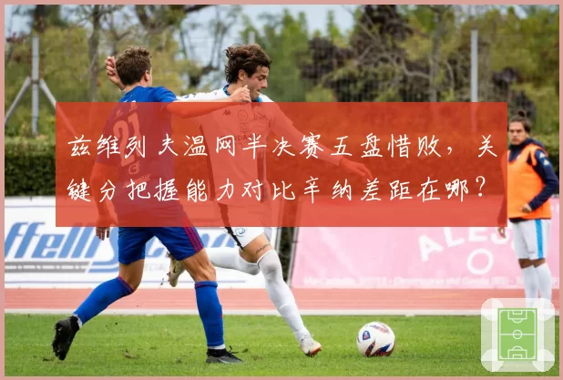 兹维列夫温网半决赛五盘惜败，关键分把握能力对比辛纳差距在哪？