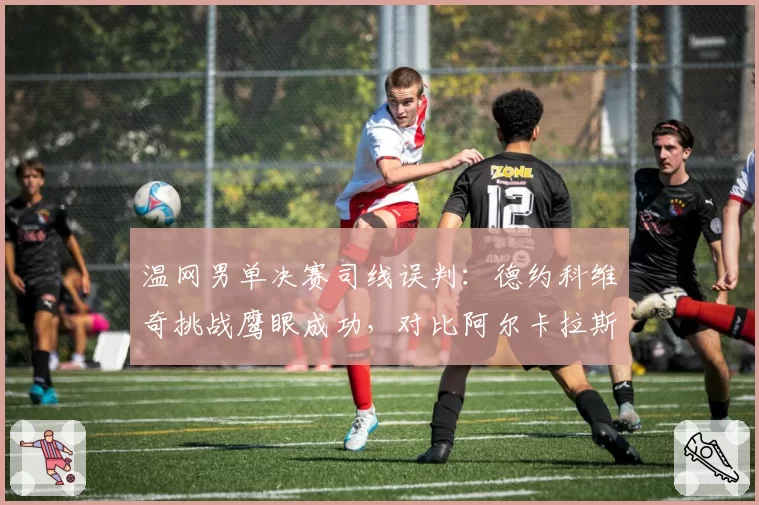 温网男单决赛司线误判：德约科维奇挑战鹰眼成功，对比阿尔卡拉斯挑战次数差距明显