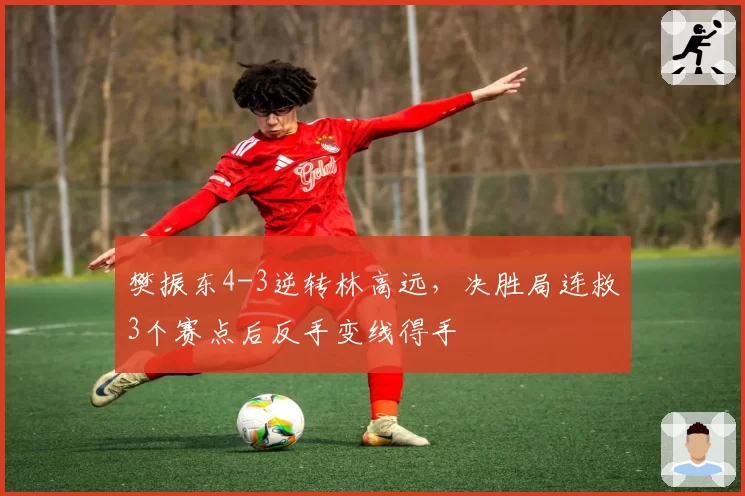 樊振东4-3逆转林高远，决胜局连救3个赛点后反手变线得手