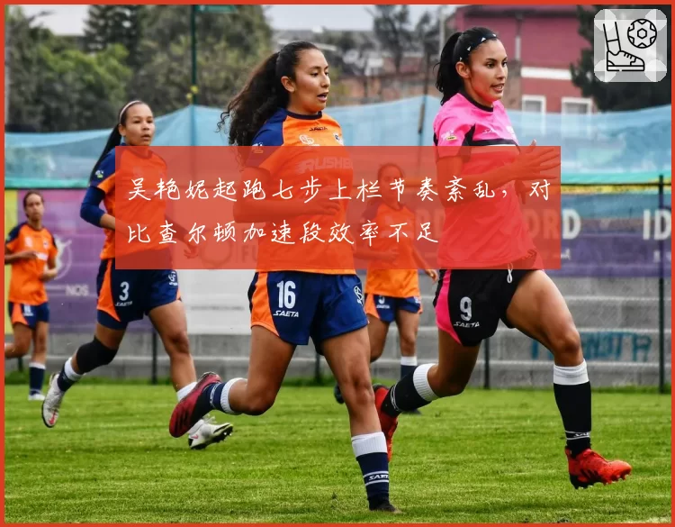吴艳妮起跑七步上栏节奏紊乱，对比查尔顿加速段效率不足