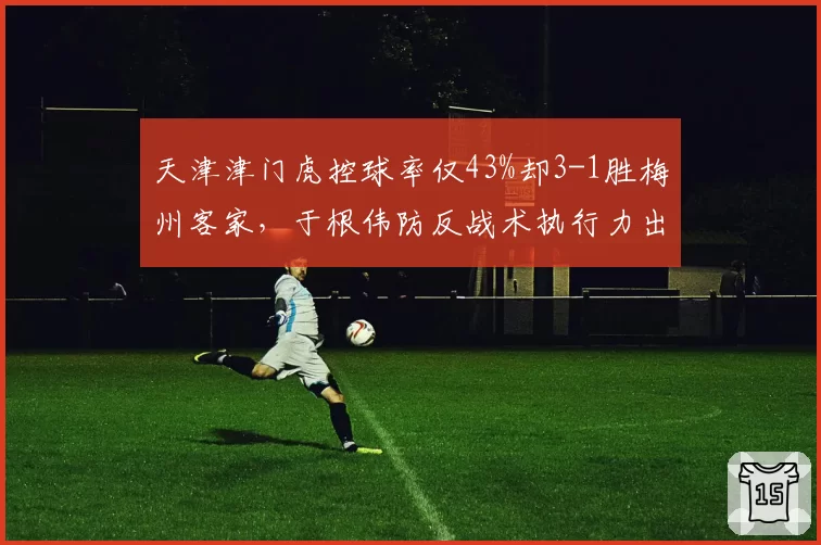 天津津门虎控球率仅43%却3-1胜梅州客家，于根伟防反战术执行力出色