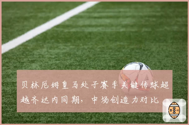 贝林厄姆皇马处子赛季关键传球超越齐达内同期，中场创造力对比