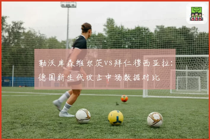 勒沃库森维尔茨vs拜仁穆西亚拉：德国新生代攻击中场数据对比