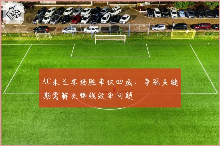 AC米兰客场胜率仅四成，争冠关键期需解决锋线效率问题