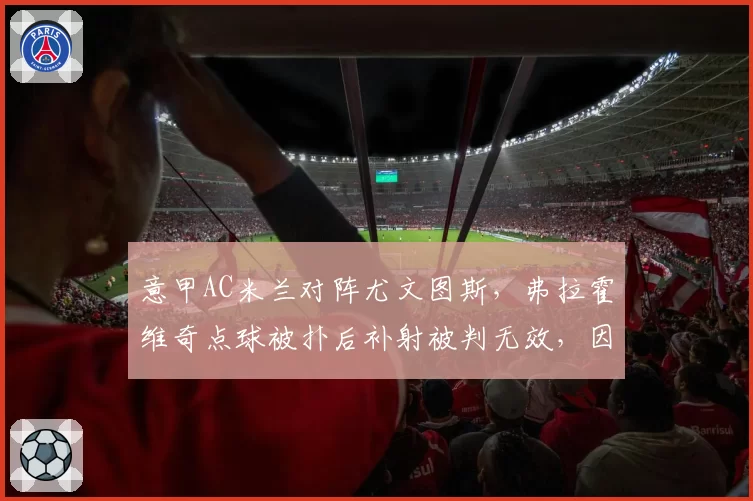 意甲AC米兰对阵尤文图斯，弗拉霍维奇点球被扑后补射被判无效，因队友提前进线