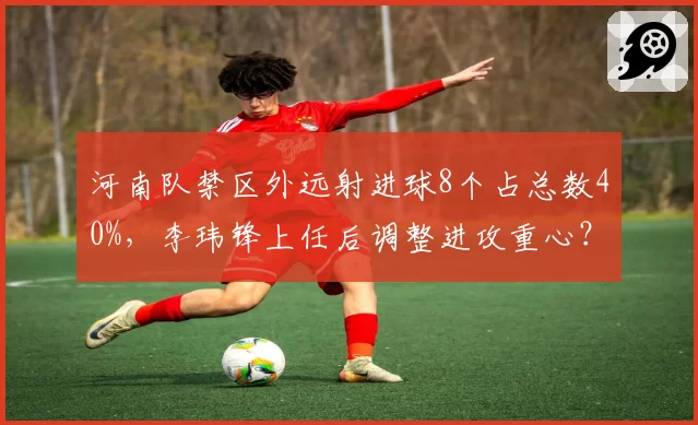 河南队禁区外远射进球8个占总数40%，李玮锋上任后调整进攻重心？
