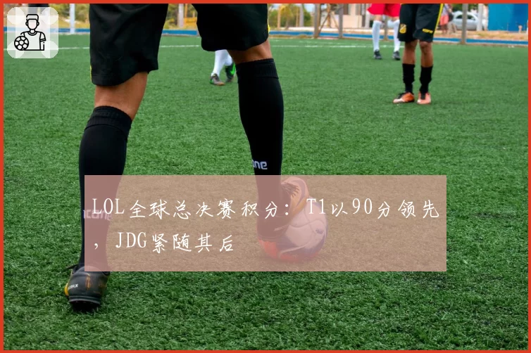 LOL全球总决赛积分：T1以90分领先，JDG紧随其后