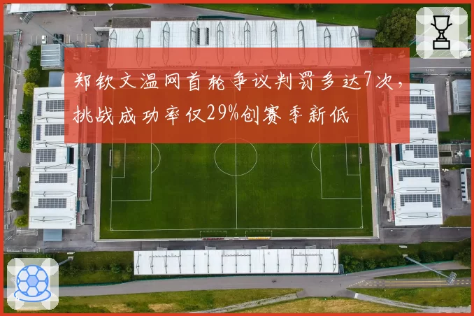 郑钦文温网首轮争议判罚多达7次，挑战成功率仅29%创赛季新低