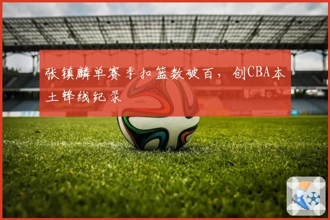 张镇麟单赛季扣篮数破百，创CBA本土锋线纪录