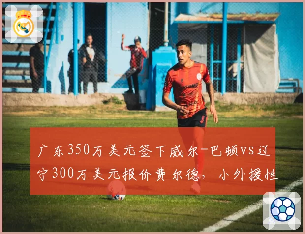 广东350万美元签下威尔-巴顿vs辽宁300万美元报价费尔德，小外援性价比之争谁能笑到最后
