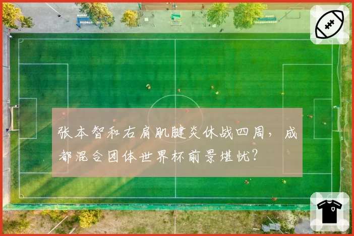 张本智和右肩肌腱炎休战四周，成都混合团体世界杯前景堪忧？
